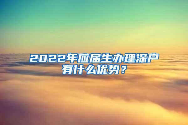 2022年应届生办理深户有什么优势？