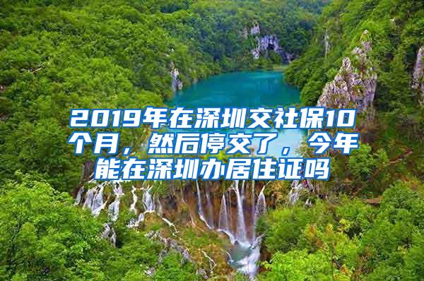 2019年在深圳交社保10个月，然后停交了，今年能在深圳办居住证吗