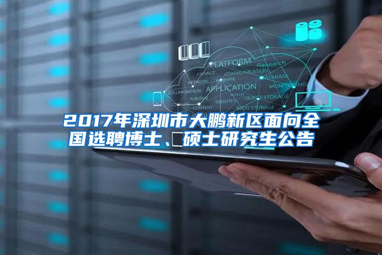 2017年深圳市大鹏新区面向全国选聘博士、硕士研究生公告