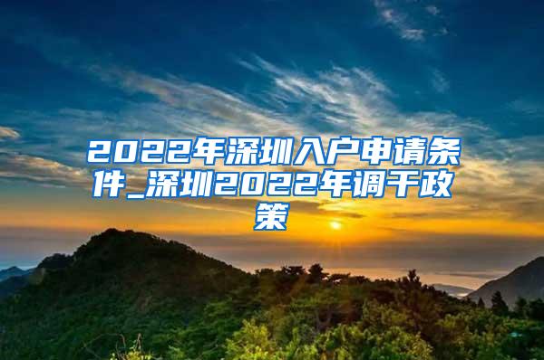 2022年深圳入户申请条件_深圳2022年调干政策