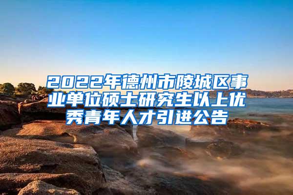 2022年德州市陵城区事业单位硕士研究生以上优秀青年人才引进公告