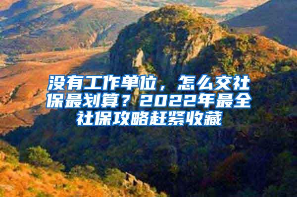 没有工作单位，怎么交社保最划算？2022年最全社保攻略赶紧收藏