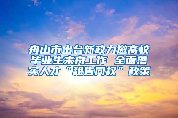 舟山市出台新政力邀高校毕业生来舟工作 全面落实人才“租售同权”政策