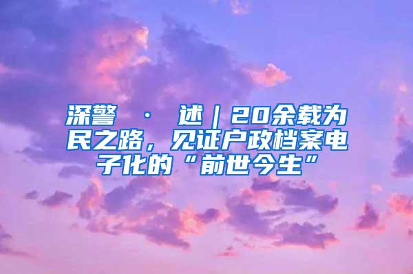 深警 · 述｜20余载为民之路，见证户政档案电子化的“前世今生”