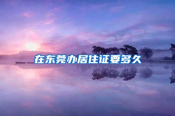 在东莞办居住证要多久