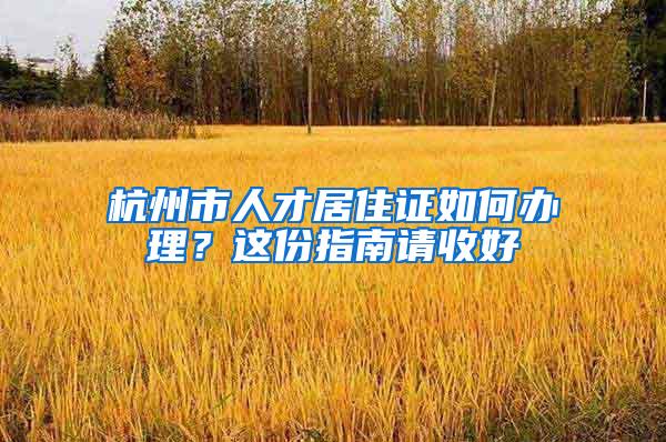 杭州市人才居住证如何办理？这份指南请收好