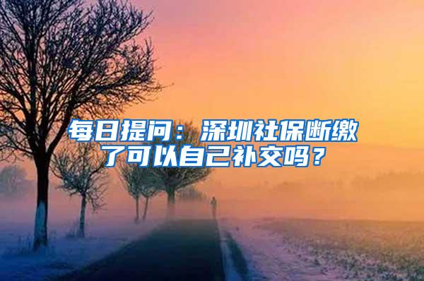 每日提问：深圳社保断缴了可以自己补交吗？