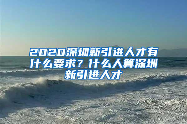 2020深圳新引进人才有什么要求？什么人算深圳新引进人才