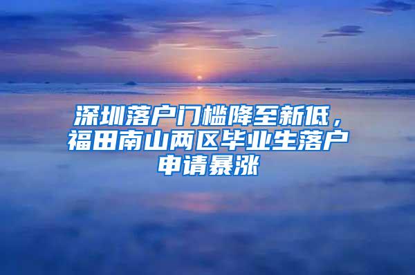 深圳落户门槛降至新低，福田南山两区毕业生落户申请暴涨