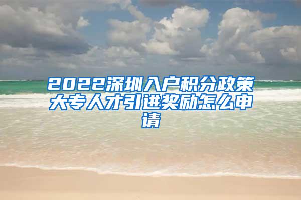 2022深圳入户积分政策大专人才引进奖励怎么申请