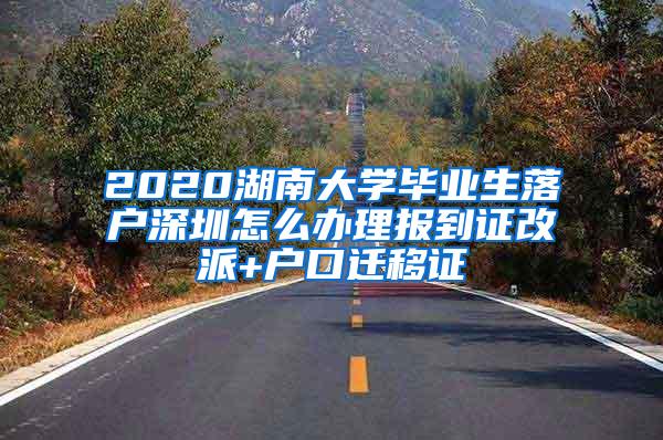 2020湖南大学毕业生落户深圳怎么办理报到证改派+户口迁移证