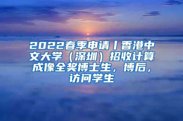 2022春季申请丨香港中文大学（深圳）招收计算成像全奖博士生，博后，访问学生