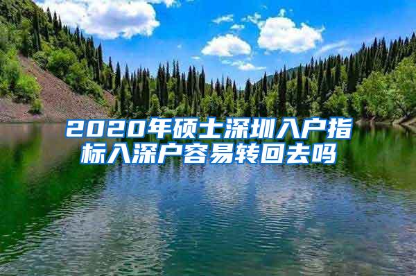 2020年硕士深圳入户指标入深户容易转回去吗