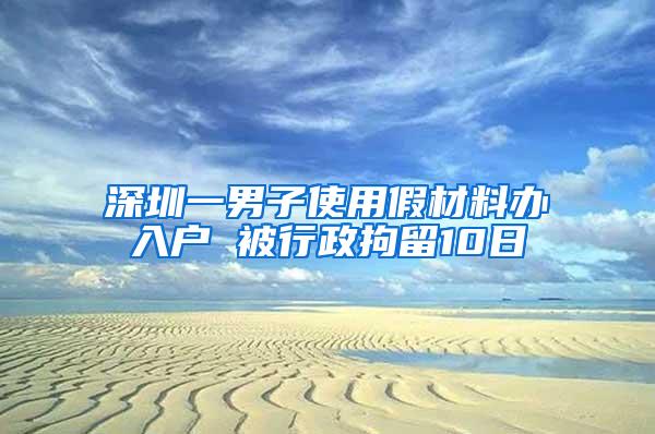 深圳一男子使用假材料办入户 被行政拘留10日