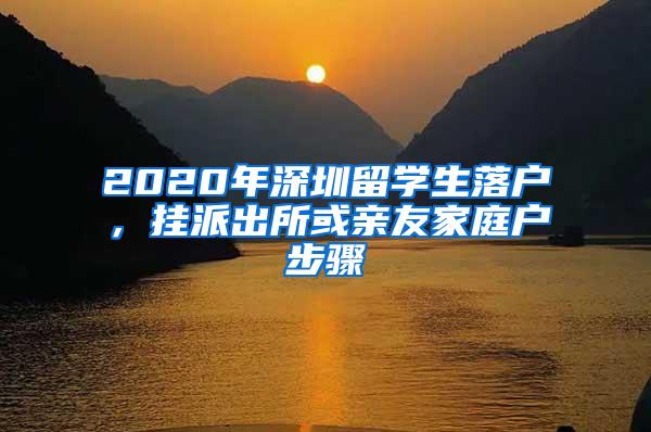 2020年深圳留学生落户，挂派出所或亲友家庭户步骤