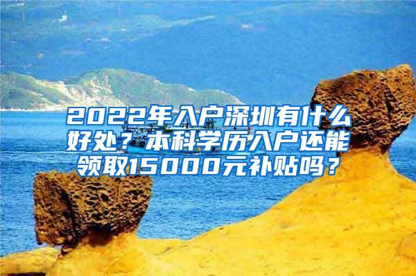 2022年入户深圳有什么好处？本科学历入户还能领取15000元补贴吗？