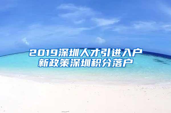 2019深圳人才引进入户新政策深圳积分落户