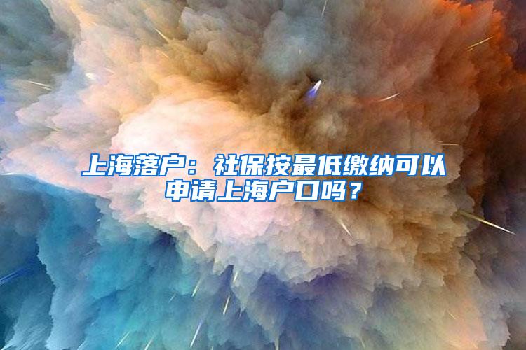 上海落户：社保按最低缴纳可以申请上海户口吗？