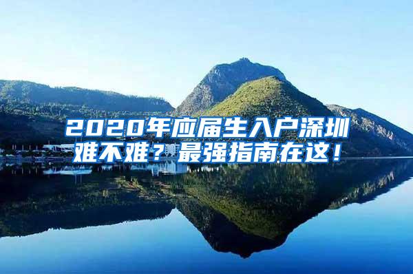 2020年应届生入户深圳难不难？最强指南在这！