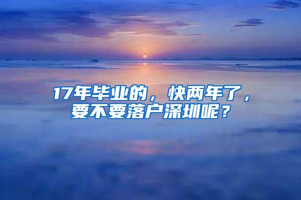 17年毕业的，快两年了，要不要落户深圳呢？