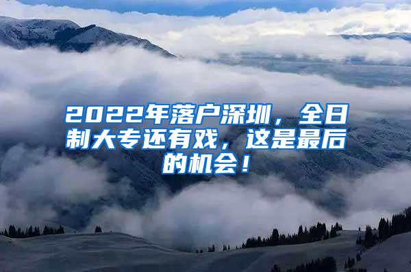 2022年落户深圳，全日制大专还有戏，这是最后的机会！