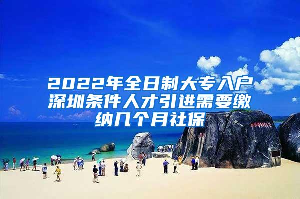 2022年全日制大专入户深圳条件人才引进需要缴纳几个月社保