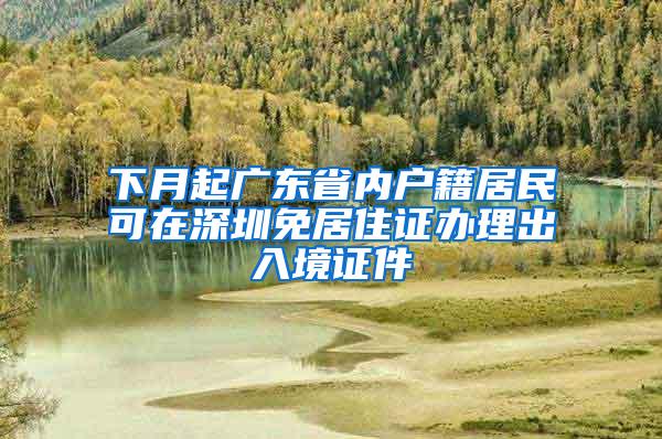 下月起广东省内户籍居民可在深圳免居住证办理出入境证件