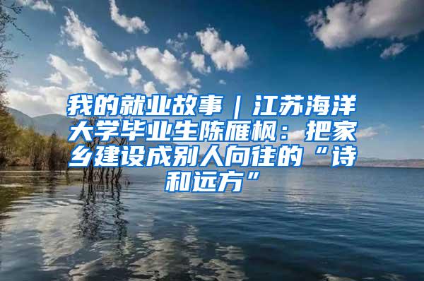 我的就业故事｜江苏海洋大学毕业生陈雁枫：把家乡建设成别人向往的“诗和远方”