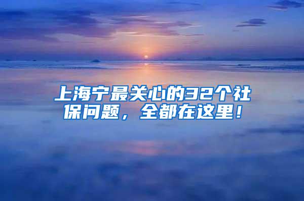 上海宁最关心的32个社保问题，全都在这里！