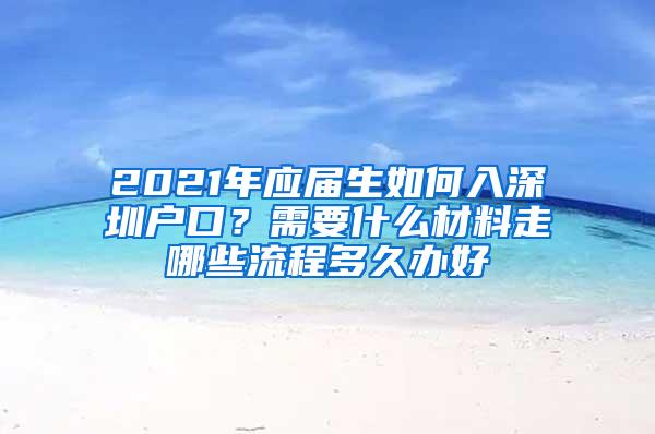 2021年应届生如何入深圳户口？需要什么材料走哪些流程多久办好