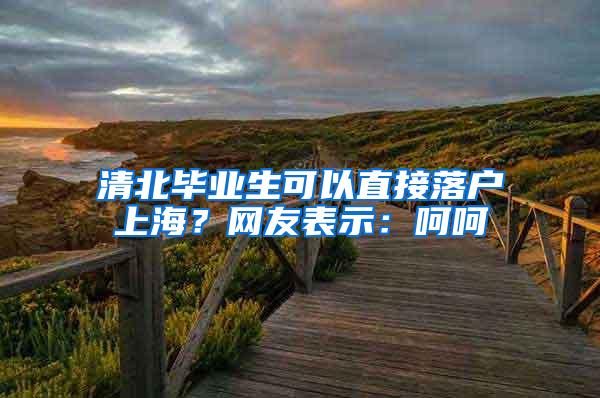 清北毕业生可以直接落户上海？网友表示：呵呵