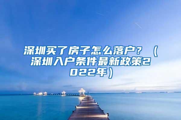 深圳买了房子怎么落户？（深圳入户条件最新政策2022年）