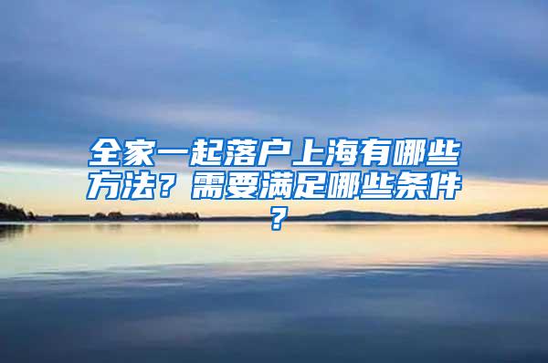 全家一起落户上海有哪些方法？需要满足哪些条件？