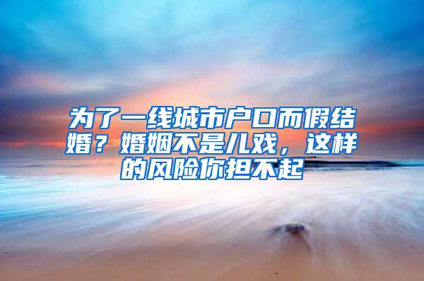 为了一线城市户口而假结婚？婚姻不是儿戏，这样的风险你担不起