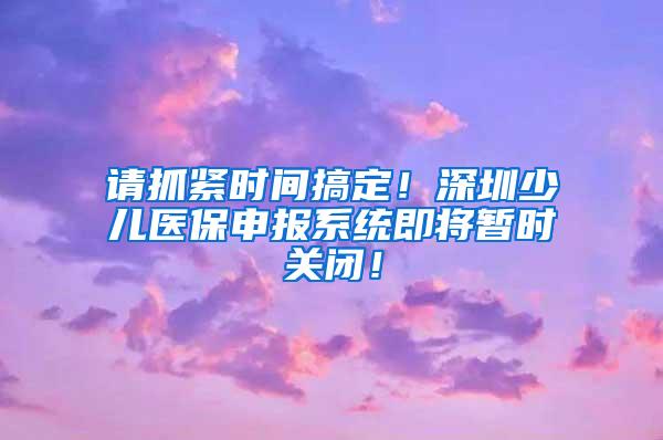 请抓紧时间搞定！深圳少儿医保申报系统即将暂时关闭！