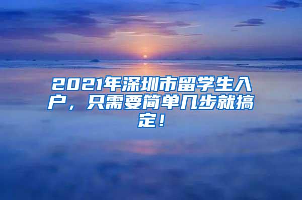 2021年深圳市留学生入户，只需要简单几步就搞定！