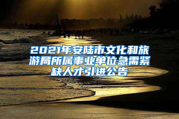 2021年安陆市文化和旅游局所属事业单位急需紧缺人才引进公告