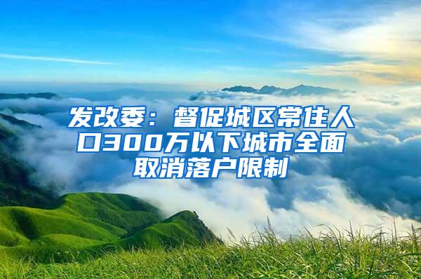 发改委：督促城区常住人口300万以下城市全面取消落户限制