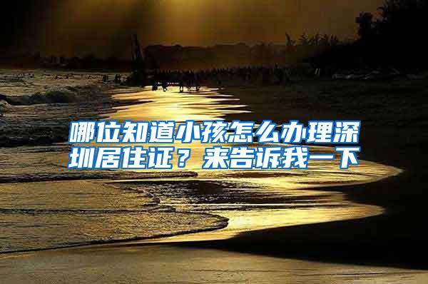 哪位知道小孩怎么办理深圳居住证？来告诉我一下