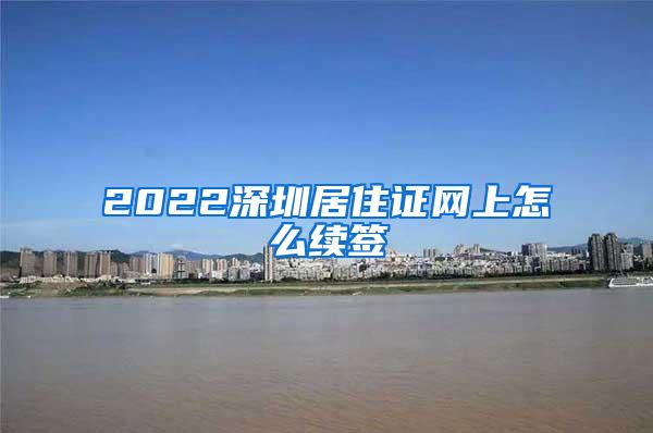 2022深圳居住证网上怎么续签