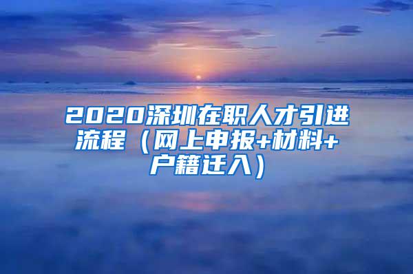 2020深圳在职人才引进流程（网上申报+材料+户籍迁入）