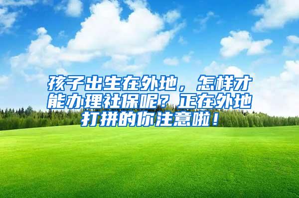 孩子出生在外地，怎样才能办理社保呢？正在外地打拼的你注意啦！