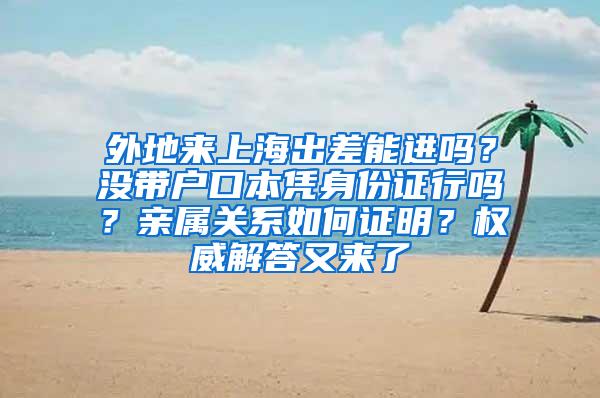 外地来上海出差能进吗？没带户口本凭身份证行吗？亲属关系如何证明？权威解答又来了