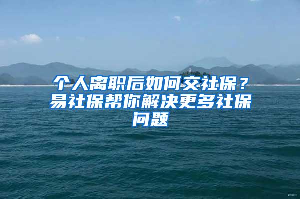 个人离职后如何交社保？易社保帮你解决更多社保问题