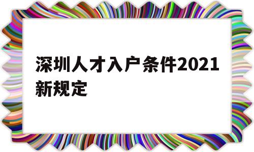 深圳人才入户条件2021新规定(深圳高层次人才引进落户条件2021) 深圳核准入户