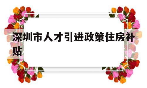 深圳市人才引进政策住房补贴(深圳市人才引进住房和生活补贴) 深圳核准入户