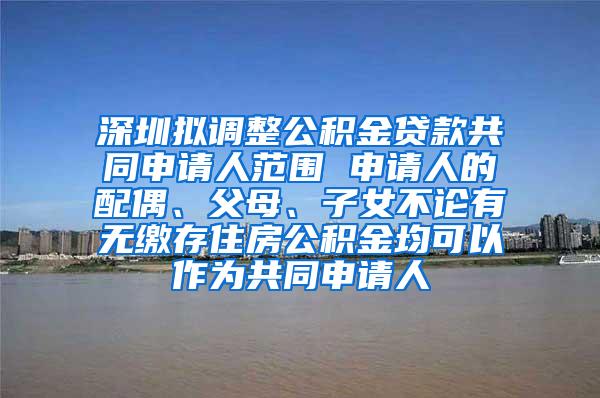 深圳拟调整公积金贷款共同申请人范围 申请人的配偶、父母、子女不论有无缴存住房公积金均可以作为共同申请人