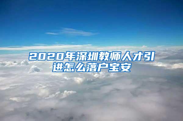 2020年深圳教师人才引进怎么落户宝安