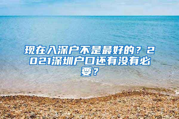 现在入深户不是最好的？2021深圳户口还有没有必要？