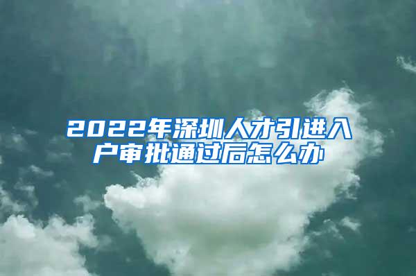 2022年深圳人才引进入户审批通过后怎么办